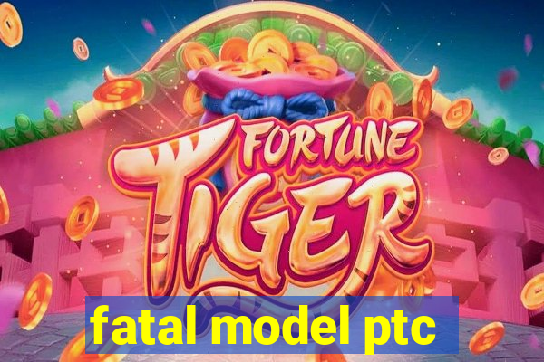 fatal model ptc